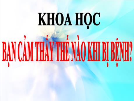 Bài giảng Khoa học Lớp 4 - Bài: Bạn cảm thấy thế nào khi bị bệnh? - Năm học 2021-2022