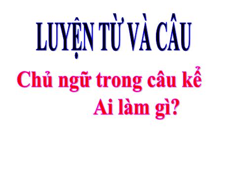 Bài giảng Tiếng Việt Lớp 4 (Luyện từ và câu) - Tuần 19, Bài: Chủ ngữ trong câu kể Ai làm gì? - Nguyễn Bích Thủy