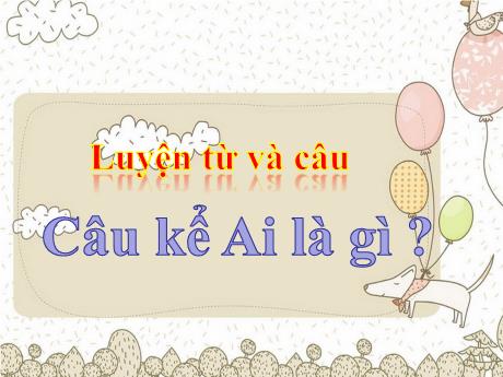 Bài giảng Tiếng Việt Lớp 4 (Luyện từ và câu) - Tuần 24, Bài: Câu kể Ai là gì? - Năm học 2022-2023 - Nguyễn Thị Bích Thủy