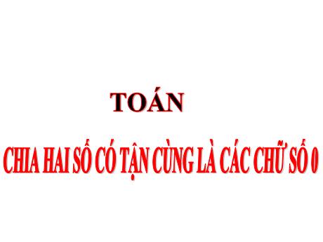 Bài giảng Toán Lớp 4 - Bài: Chia 2 số có tận cùng là các chữ số 0 - Năm học 2022-2023