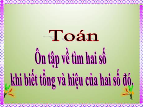 Bài giảng Toán Lớp 4 - Bài: Ôn tập về tìm 2 số khi biết tổng và hiệu của 2 số đó