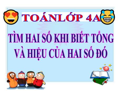 Bài giảng Toán Lớp 4 - Bài: Tìm 2 số khi biết tổng và hiệu của 2 số đó - Năm học 2022-2023