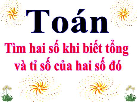 Bài giảng Toán Lớp 4 - Bài: Tìm 2 số khi biết tổng và tỉ số của 2 số đó